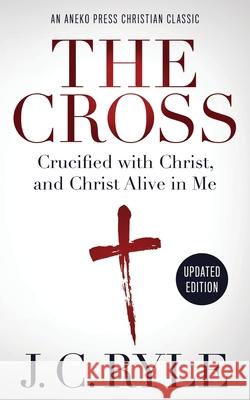 The Cross [Annotated, Updated]: Crucified with Christ, and Christ Alive in Me J. C. Ryle 9781622456413 Aneko Press