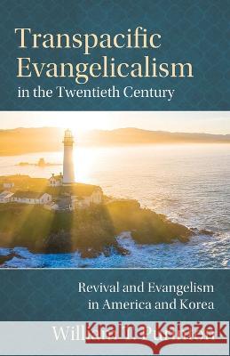 Transpacific Evangelicalism in the Twentieth Century: Revival and Evangelism in America and Korea William T Purinton 9781622456826 One Mission Society