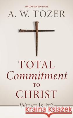 Total Commitment to Christ: What Is It? (Updated Edition) A. W. Tozer 9781622457014 Aneko Press