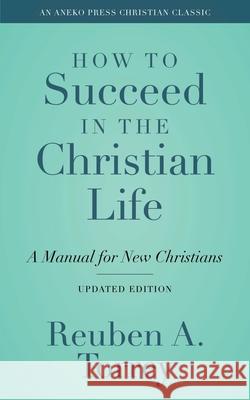 How to Succeed in the Christian Life: A Manual for New Christians Rueben A. Torrey 9781622457229 Aneko Press