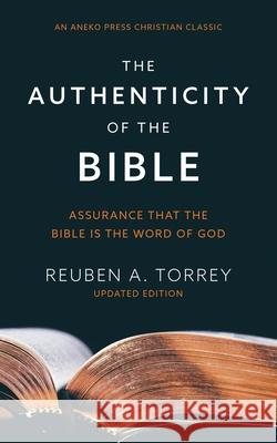 The Authenticity of the Bible: Assurance that the Bible is the Word of God Reuben a Torrey 9781622457564 Aneko Press