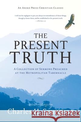 The Present Truth: A Collection of Sermons Preached at the Metropolitan Tabernacle Charles H Spurgeon 9781622457618 Aneko Press