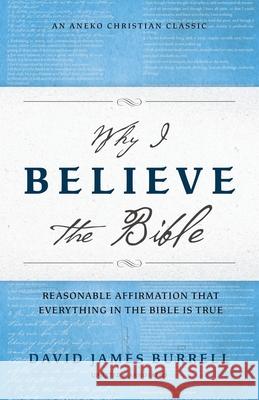 Why I Believe the Bible: Reasonable Affirmation That Everything in the Bible Is True David James Burrell 9781622457786 Aneko Press