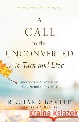 A Call to the Unconverted to Turn and Live: Directions and Persuasions for a Sound Conversion Richard Baxter 9781622458004 Aneko Press