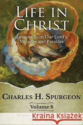 Life in Christ Vol 8: Lessons from Our Lord's Miracles and Parables Charles H Spurgeon   9781622458240 Aneko Press