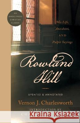 Rowland Hill: His Life, Anecdotes, and Pulpit Sayings Vernon J Charlesworth   9781622458264 Aneko Press