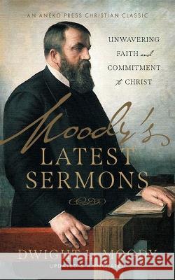 Moody\'s Latest Sermons: Unwavering Faith and Commitment to Christ Dwight L. Moody 9781622459049