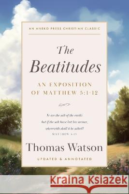 The Beatitudes: An Exposition of Matthew 5:1-12 Thomas Watson P Miller  9781622459070 Aneko Press