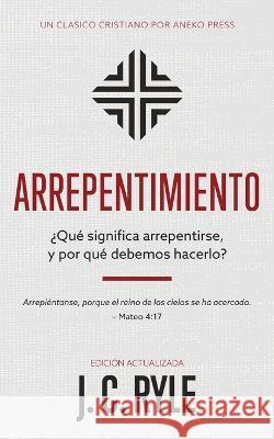 Arrepentimiento: ?Que significa arrepentirse, y por que debemos hacerlo? J C Ryle Daniel Galarza  9781622459353 Aneko Press