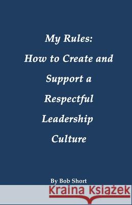 My Rules: How to Create and Support a Respectful Leadership Bob Short 9781622497638 Biblio Publishing