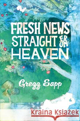 Fresh News Straight from Heaven: A Novel based upon the True Mythology of Johnny Appleseed Sapp, Gregg 9781622535071