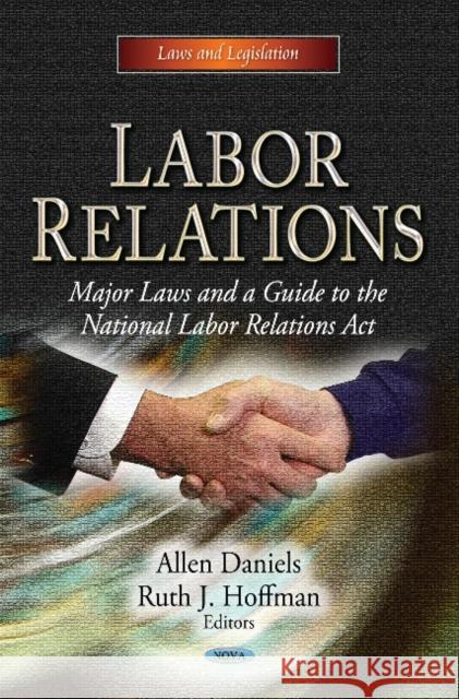 Labor Relations: Major Laws & a Guide to the National Labor Relations Act Allen Daniels, Ruth J Hoffman 9781622574209 Nova Science Publishers Inc