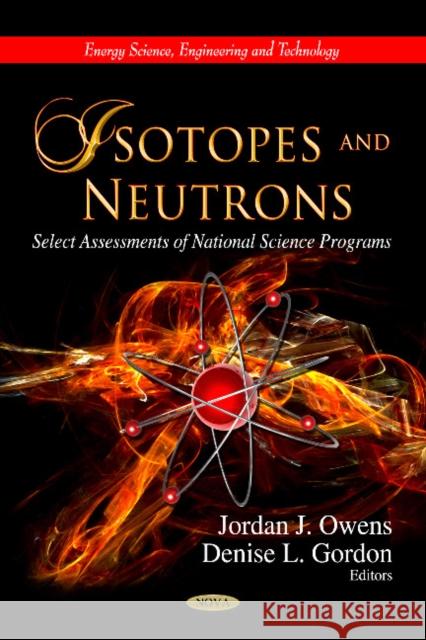 Isotopes & Neutrons: Select Assessments of National Science Programs Jordan J Owens, Denise L Gordon 9781622576081 Nova Science Publishers Inc