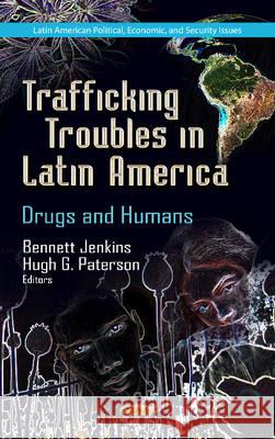 Trafficking Troubles in Latin America: Drugs & Humans Bennett Jenkins, Hugh G Paterson 9781622577538 Nova Science Publishers Inc