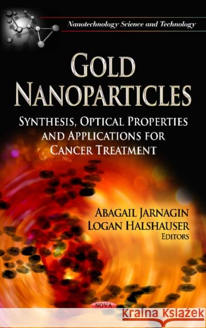Gold Nanoparticles: Synthesis, Optical Properties & Applications for Cancer Treatment Abagail Jarnagin, Logan Halshauser 9781622579273 Nova Science Publishers Inc