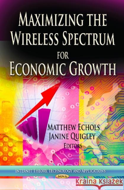 Maximizing the Wireless Spectrum for Economic Growth Matthew Echols, Janine Quigley 9781622579419 Nova Science Publishers Inc