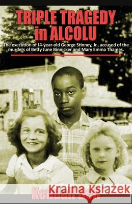 Triple Tragedy in Alcolu: The execution of 14-year-old George Stinney, Jr., accused of the murders of Betty June Binnicker and Mary Emma Thames. Kendall Bell 9781622681518 Bella Rosa Books