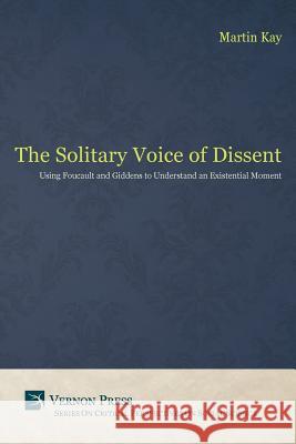 The Solitary Voice of Dissent: Using Foucault and Giddens to Understand an Existential Moment Kay Martin 9781622730919 Vernon Press
