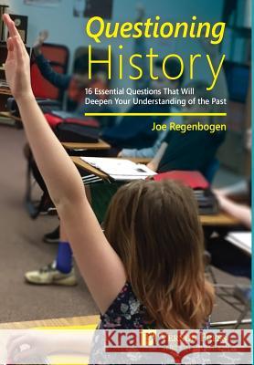 Questioning History: 16 Essential Questions That Will Deepen Your Understanding of the Past Joe Regenbogen   9781622731053 Vernon Press