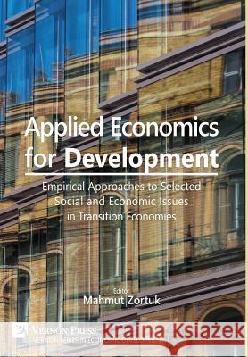 Applied Economics for Development: Empirical Approaches to Selected Social and Economic Issues in the Transition Economies Mahmut Zortuk 9781622731497 Vernon Press