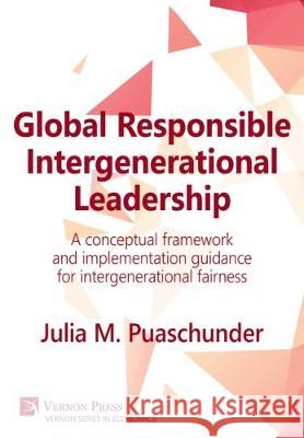 Global Responsible Intergenerational Leadership: A conceptual framework and implementation guidance for intergenerational fairness Julia M. Puaschunder 9781622731787 Vernon Press