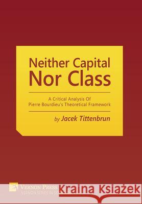 Neither Capital, nor Class: A Critical Analysis of Pierre Bourdieu's Theoretical Framework Jacek Tittenbrun 9781622732074