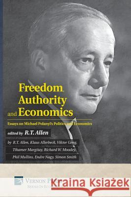 Freedom, Authority and Economics: Essays on Michael Polanyi's Politics and Economics Klaus Allerbeck, Viktor Geng, R T Allen 9781622732104 Vernon Press