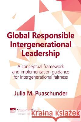 Global Responsible Intergenerational Leadership: A Conceptual Framework and Implementation Guidance for Intergenerational Fairness Julia M. Puaschunder 9781622732418 Vernon Press
