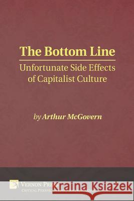 The Bottom Line: Unfortunate Side Effects of Capitalist Culture Arthur McGovern 9781622732449 Vernon Press