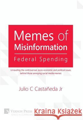 Memes of Misinformation: Federal Spending: Unraveling the controversial, socio-economic and political issues behind those annoying social media Castañeda, Julio C., Jr. 9781622732517 Vernon Press