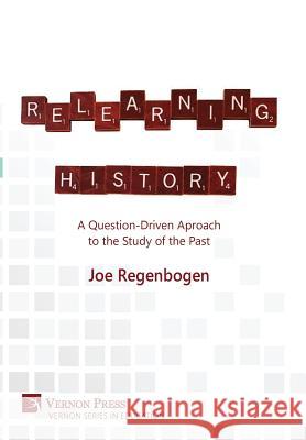 Relearning History: A Question-Driven Approach to the Study of the Past Joe Regenbogen 9781622732531 Vernon Press