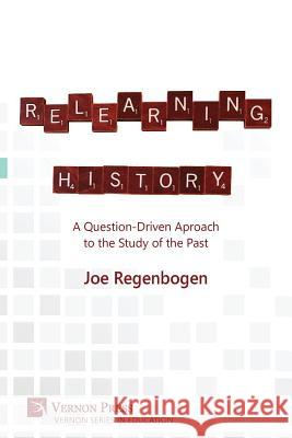 Relearning History: A Question-Driven Approach to the Study of the Past Joe Regenbogen 9781622732548 Vernon Press