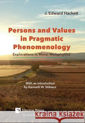 Persons and Values in Pragmatic Phenomenology: Explorations in Moral Metaphysics J. Edward Hackett 9781622732678 Vernon Press