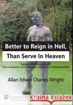 Better to Reign in Hell, Than Serve In Heaven: Satan's Metamorphosis From a Heavenly Council Member to the Ruler of Pandaemonium Wright, Allan Edwin Charles 9781622732876 Vernon Press
