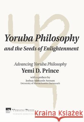 Yoruba Philosophy and the Seeds of Enlightenment: Advancing Yoruba Philosophy Yemi D. Prince 9781622733019 Vernon Press