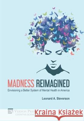 Madness Reimagined: Envisioning a Better System of Mental Health in America Leonard A. Steverson 9781622733286 Vernon Press