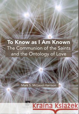To Know as I Am Known: The Communion of the Saints and the Ontology of Love Mark McLeod-Harrison 9781622733880