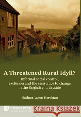 A Threatened Rural Idyll? Informal social control, exclusion and the resistance to change in the English countryside Nathan Aaron Kerrigan 9781622734184