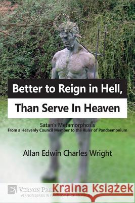 Better to Reign in Hell, Than Serve In Heaven: Satan's Metamorphosis From a Heavenly Council Member to the Ruler of Pandaemonium Allan Edwin Charles Wright 9781622734696