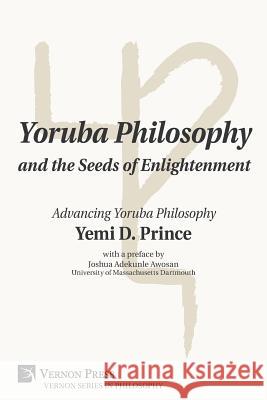 Yoruba Philosophy and the Seeds of Enlightenment: Advancing Yoruba Philosophy Yemi D. Prince 9781622734825 Vernon Press