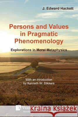 Persons and Values in Pragmatic Phenomenology: Explorations in Moral Metaphysics J. Edward Hackett Kenneth W. Stikkers 9781622734856 Vernon Press