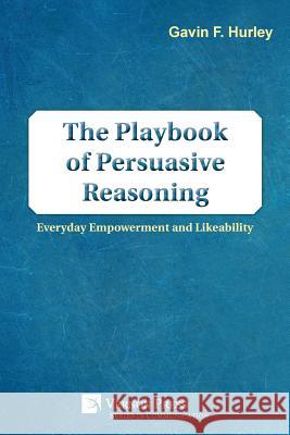 The Playbook of Persuasive Reasoning: Everyday Empowerment and Likeability Gavin F Hurley 9781622734931 Vernon Press