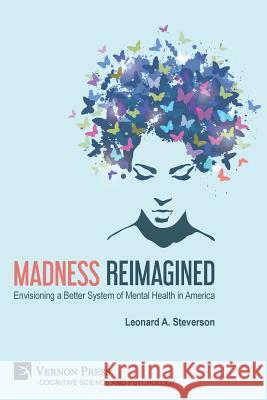 Madness Reimagined: Envisioning a Better System of Mental Health in America Leonard A Steverson 9781622735396 Vernon Press