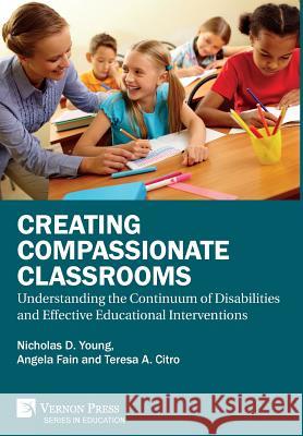 Creating Compassionate Classrooms: Understanding the Continuum of Disabilities and Effective Educational Interventions Nicholas D. Young 9781622736041 Vernon Press