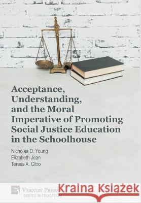 Acceptance, Understanding, and the Moral Imperative of Promoting Social Justice Education in the Schoolhouse Nicholas D. Young 9781622736232 Vernon Press