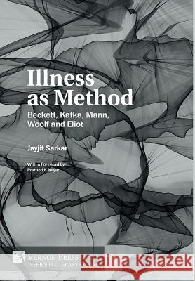 Illness as Method: Beckett, Kafka, Mann, Woolf and Eliot Jayjit Sarkar Pramod K. Nayar 9781622736355 Vernon Press