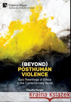 (Beyond) Posthuman Violence: Epic Rewritings of Ethics in the Contemporary Novel Murgia, Claudio 9781622736386 Vernon Press