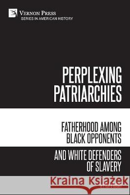 Perplexing Patriarchies: Fatherhood Among Black Opponents and White Defenders of Slavery Pierre Islam 9781622736669 Vernon Press