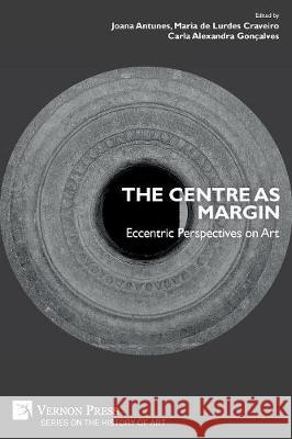The Centre as Margin: Eccentric Perspectives on Art Joana Antunes Maria de Lurdes Craveiro Carla Alexandra Goncalves 9781622736768