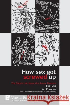How Sex Got Screwed Up: The Ghosts that Haunt Our Sexual Pleasure - Book One: From the Stone Age to the Enlightenment Knowles, Jon 9781622736911 Vernon Press